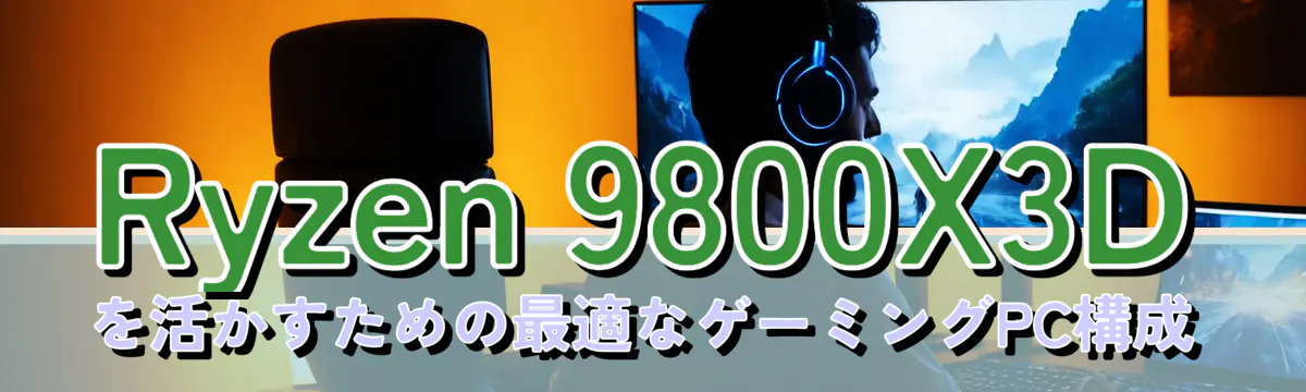 Ryzen 9800X3Dを活かすための最適なゲーミングPC構成
