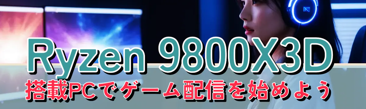 Ryzen 9800X3D搭載PCでゲーム配信を始めよう
