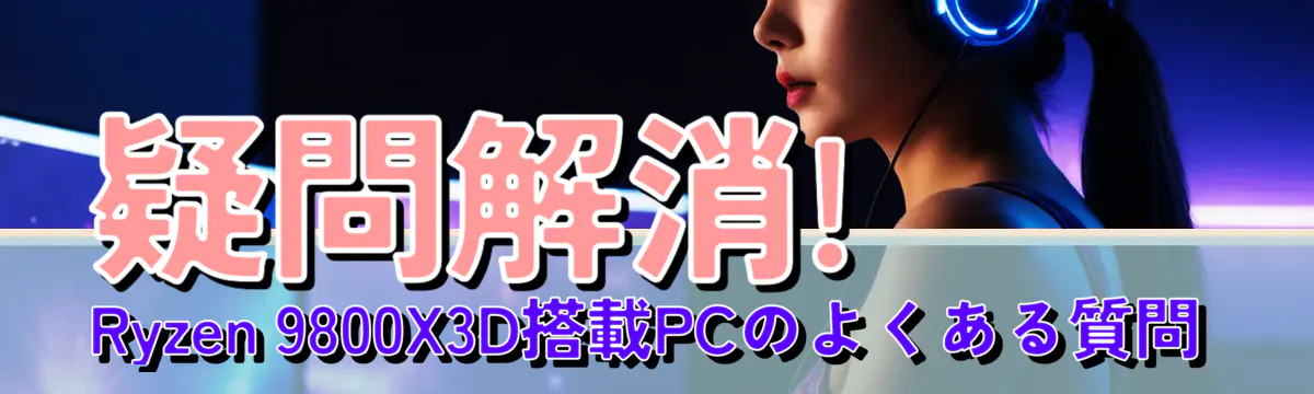 疑問解消! Ryzen 9800X3D搭載PCのよくある質問

