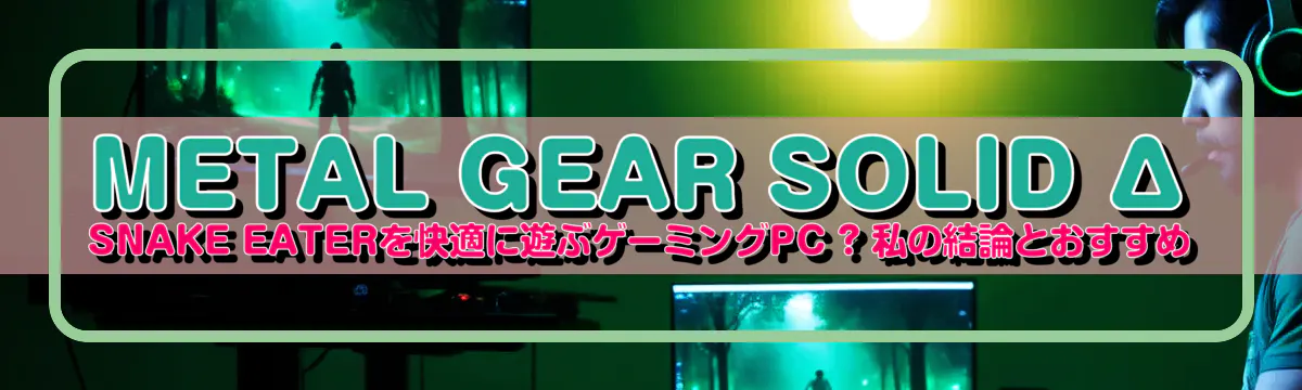 METAL GEAR SOLID Δ SNAKE EATERを快適に遊ぶゲーミングPC ? 私の結論とおすすめ