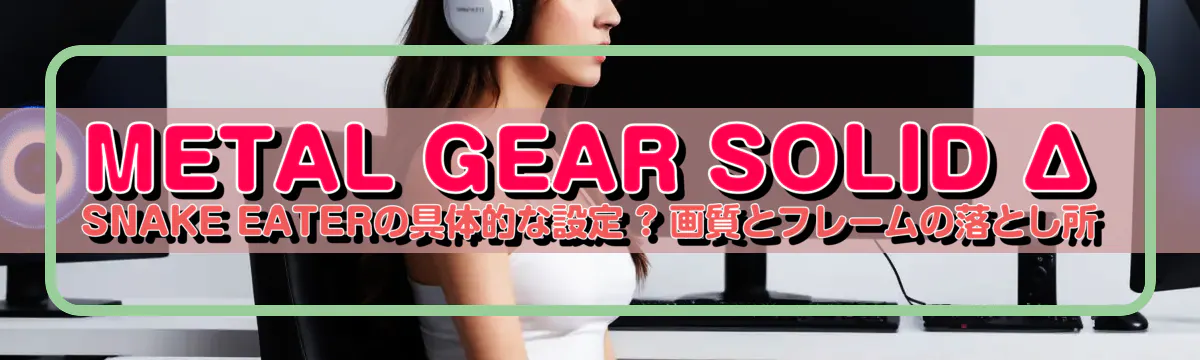 METAL GEAR SOLID Δ SNAKE EATERの具体的な設定 ? 画質とフレームの落とし所