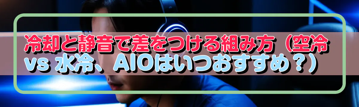 冷却と静音で差をつける組み方（空冷 vs 水冷、AIOはいつおすすめ？）
