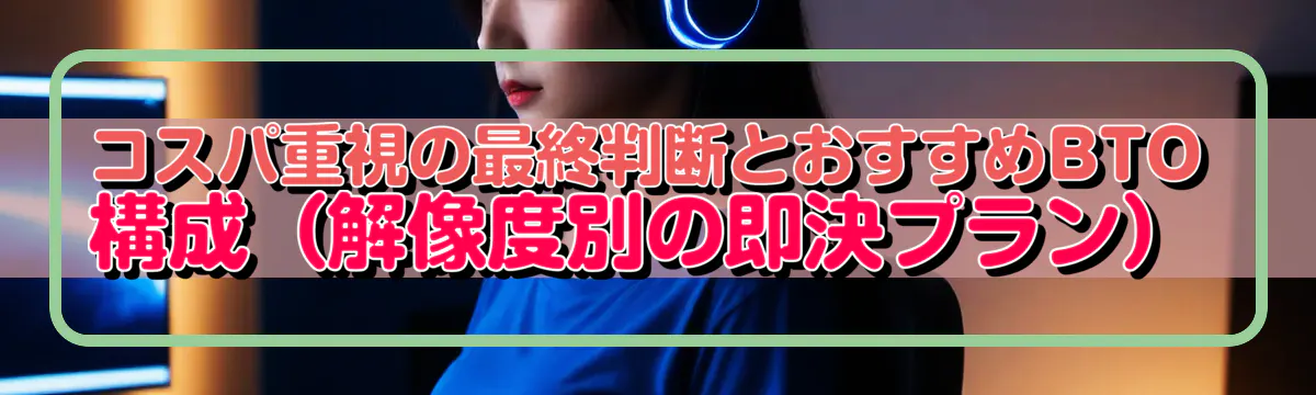 コスパ重視の最終判断とおすすめBTO構成（解像度別の即決プラン）