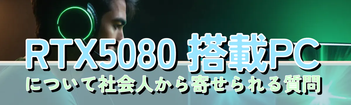 RTX5080 搭載PCについて社会人から寄せられる質問