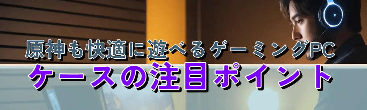 原神も快適に遊べるゲーミングPCケースの注目ポイント