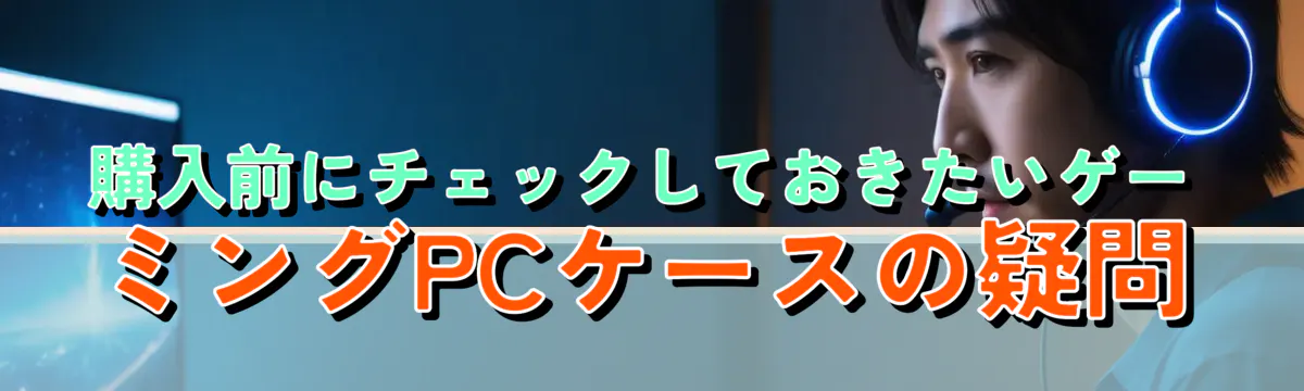 購入前にチェックしておきたいゲーミングPCケースの疑問