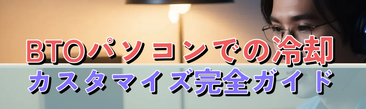 BTOパソコンでの冷却カスタマイズ完全ガイド