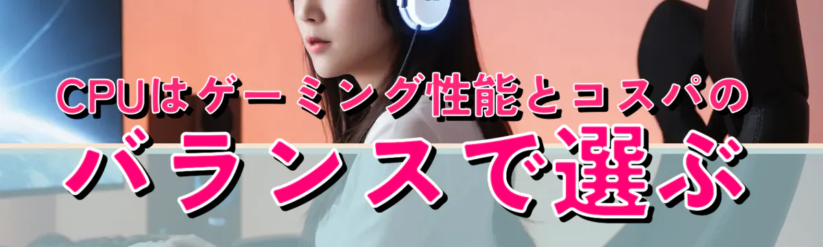 CPUはゲーミング性能とコスパのバランスで選ぶ