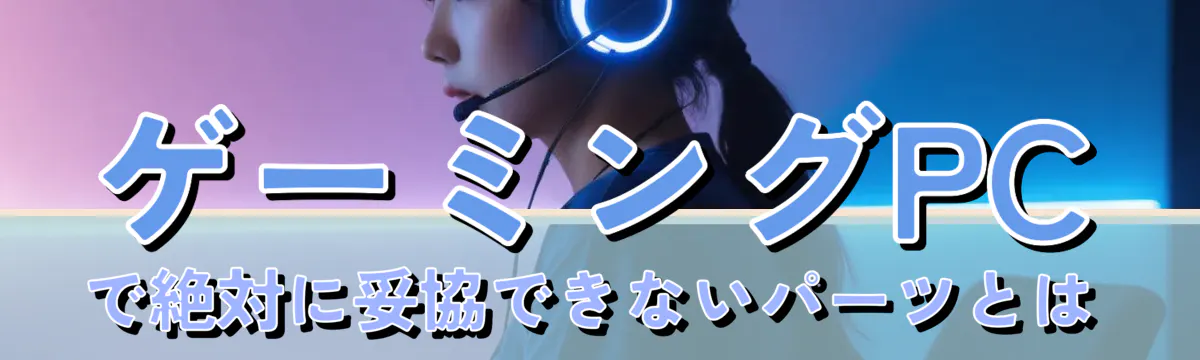 ゲーミングPCで絶対に妥協できないパーツとは