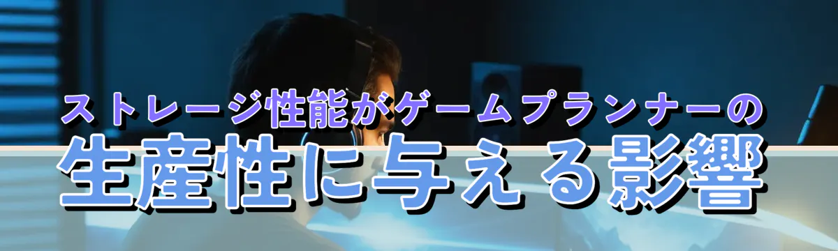 ストレージ性能がゲームプランナーの生産性に与える影響