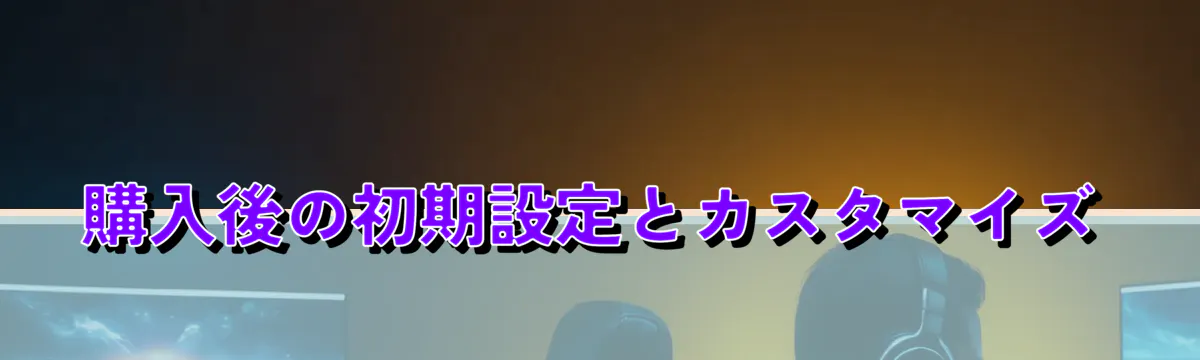 購入後の初期設定とカスタマイズ