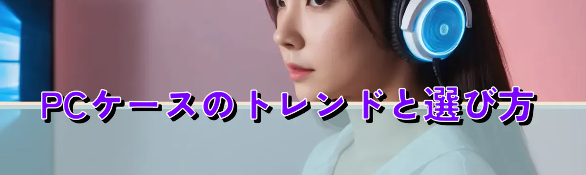 PCケースのトレンドと選び方