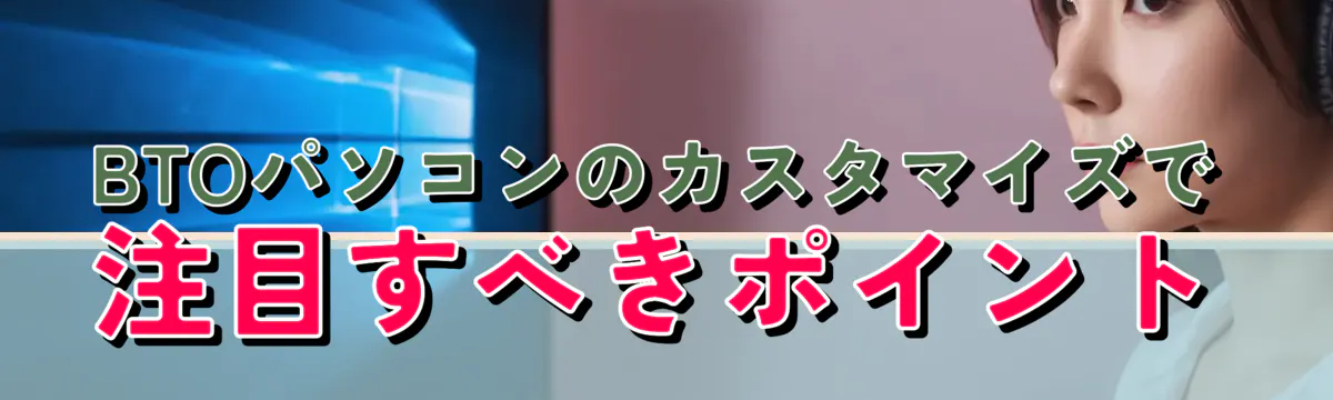 BTOパソコンのカスタマイズで注目すべきポイント