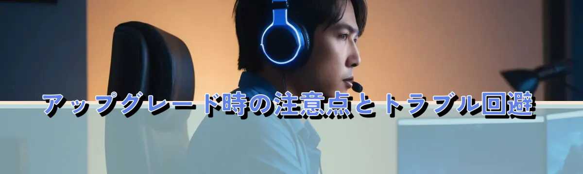 アップグレード時の注意点とトラブル回避