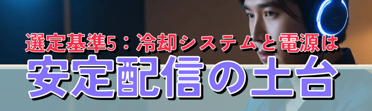 選定基準5:冷却システムと電源は安定配信の土台