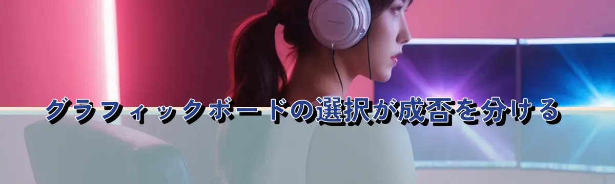 グラフィックボードの選択が成否を分ける