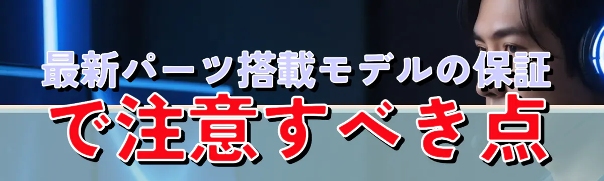 最新パーツ搭載モデルの保証で注意すべき点