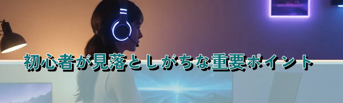 初心者が見落としがちな重要ポイント