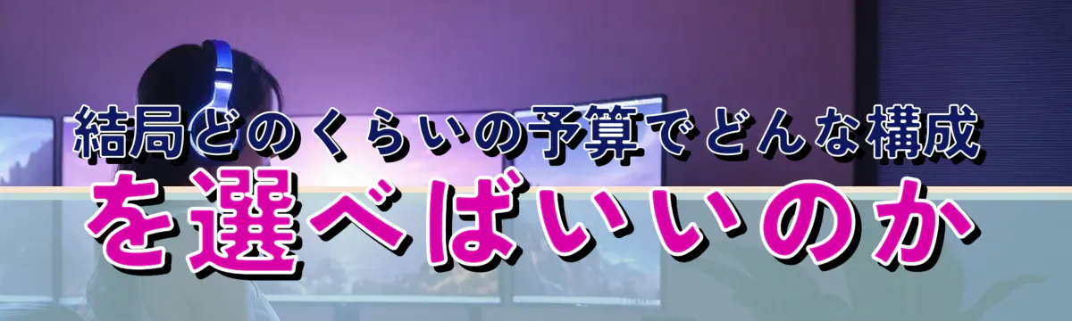 結局どのくらいの予算でどんな構成を選べばいいのか